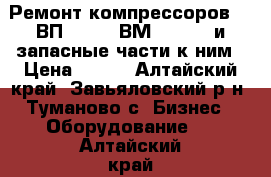  Ремонт компрессоров 305ВП-30/8, 4ВМ10-120/9 и запасные части к ним › Цена ­ 122 - Алтайский край, Завьяловский р-н, Туманово с. Бизнес » Оборудование   . Алтайский край